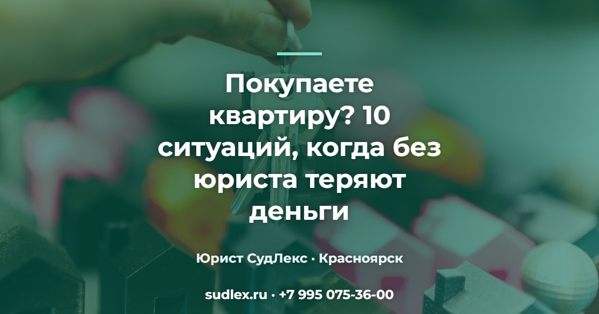 Покупаете квартиру? 10 ситуаций, когда без юриста теряют деньги — Когда нужен юрист по недвижимости в Красноярске: 10 типичных ситуаций